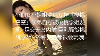 小仙女小姐姐清纯女神〖樱桃空空〗学弟自慰被桃桃学姐发现~足交无套内射 巨乳骚货桃桃学姐~各种姿势都很会玩哦