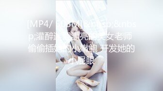 [MP4/ 503M]&nbsp;&nbsp;灌醉迷翻漂亮的美女老师 偷偷插她的小嫩鲍 开发她的小屁眼