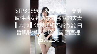 STP30996 ✿极品御姐✿ 高颜值性感女神寻求刺激感的夫妻▌师师 ▌让妻子和下属做爱 白皙肌肤爆乳烈焰红唇 顶宫撞击爽上天