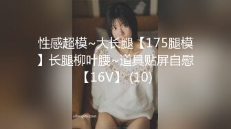 性感超模~大长腿【175腿模】长腿柳叶腰~道具贴屏自慰【16V】 (10)