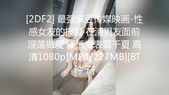 [2DF2] 最强麻豆传媒映画-性感女友的报复 在渣男友面前淫荡做爱 骚气爆表雪千夏 高清1080p[MP4/227MB][BT种子]