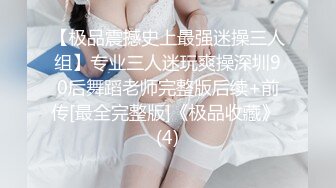 【极品震撼史上最强迷操三人组】专业三人迷玩爽操深圳90后舞蹈老师完整版后续+前传[最全完整版]《极品收藏》 (4)