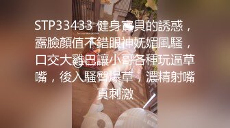 STP33433 健身寶貝的誘惑，露臉顏值不錯眼神妩媚風騷，口交大雞巴讓小哥各種玩逼草嘴，後入騷臀爆草，濃精射嘴真刺激