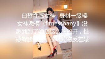 ✿白皙性感女神✿身材一级棒女神嫩模〖fitnessbaby〗没想到到了酒店这么放的开，性感蜂腰翘臀，顶级尤物反差婊