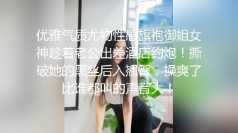 优雅气质尤物性感旗袍御姐女神趁着老公出差酒店约炮！撕破她的黑丝后入翘臀，操爽了比谁都叫的声音大！