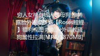 穷人女神有钱人的母狗 推特露脸外围绿茶婊【Roses鲤鲤】福利视图 啪啪户外调教骚狗属性拉满[MP4/1870MB]