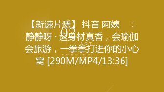 【新速片遞】 抖音 阿姨 ♈：静静呀 · 这身材真香，会瑜伽会旅游，一拳拳打进你的小心窝 [290M/MP4/13:36]