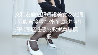 文和友偷拍超短裙美女吃火锅..屁股直接露在外面..跟进店里拍裙底这性感屁股蛋真想摸一把