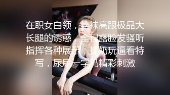 在职女白领，丝袜高跟极品大长腿的诱惑，全程露脸发骚听指挥各种展示，揉奶玩逼看特写，尿尿一字马精彩刺激