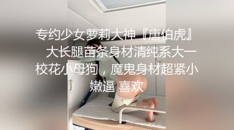 专约少女萝莉大神『唐伯虎』✅大长腿苗条身材清纯系大一校花小母狗，魔鬼身材超紧小嫩逼 喜欢