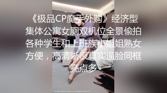 《极品CP魔手外购》经济型集体公寓女厕双机位全景偸拍各种学生和上班族小姐姐熟女方便，高清晰很真实逼脸同框亮点多