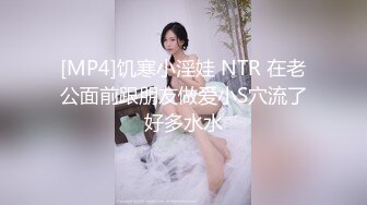 [MP4]饥寒小淫娃 NTR 在老公面前跟朋友做爱小S穴流了好多水水