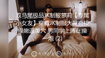 双马尾极品JK制服萝莉【专属小女友】穿着JK制服大屌直接操嫩逼美穴 男同学上阵在操一炮 (2)