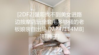 [2DF2]强哥找不到美女进路边按摩店玩全套毛多够骚的老板娘亲自出马 [MP4/114MB][BT种子]