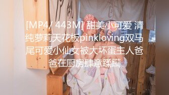 [MP4/ 443M] 甜美小可爱 清纯萝莉天花板pinkloving双马尾可爱小仙女被大坏蛋主人爸爸在厨房肆意蹂躏