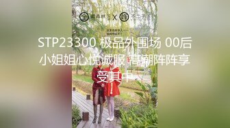 STP23300 极品外围场 00后小姐姐心悦诚服 高潮阵阵享受其中