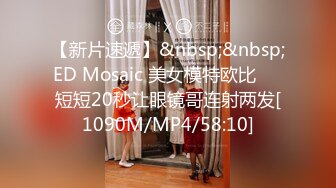 【新片速遞】&nbsp;&nbsp;ED Mosaic 美女模特欧比❤️短短20秒让眼镜哥连射两发[1090M/MP4/58:10]