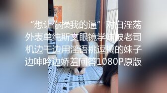 “想让你操我的逼”对白淫荡外表单纯斯文眼镜学妹被老司机边干边用淫语挑逗搞的妹子边呻吟边娇羞回答1080P原版