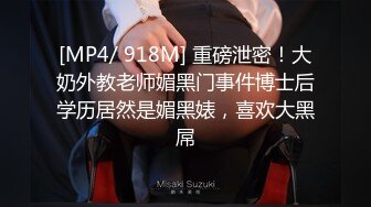 [MP4/ 918M] 重磅泄密！大奶外教老师媚黑门事件博士后学历居然是媚黑婊，喜欢大黑屌