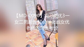 【MD-0090】实习男优3一女二男超长50分钟激战女优老师的肉体考验