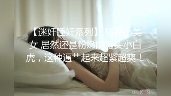 【迷奸睡奸系列】 极品小美女 居然还是粉嫩的馒头小白虎，这种逼艹起来超紧超爽！