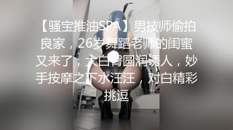 【骚宝推油SPA】男技师偷拍良家，26岁舞蹈老师的闺蜜又来了，大白臀圆润诱人，妙手按摩之下水汪汪，对白精彩挑逗