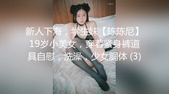 新人下海，学生妹【陈陈尼】19岁小美女，穿着紧身裤道具自慰，洗澡，少女胴体 (3)