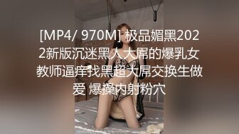 [MP4/ 970M] 极品媚黑2022新版沉迷黑人大屌的爆乳女教师逼痒找黑超大屌交换生做爱 爆操内射粉穴