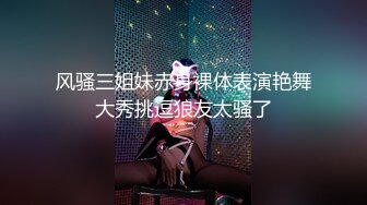 风骚三姐妹赤身裸体表演艳舞大秀挑逗狼友太骚了