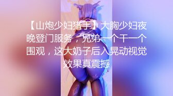 【山炮少妇猎手】大胸少妇夜晚登门服务，兄弟一个干一个围观，这大奶子后入晃动视觉效果真震撼