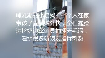 哺乳期的小奶妈，一个人在家带孩子直播赚外快，全程露脸边挤奶边拿道具抽插无毛逼，淫水很多听狼友指挥刺激