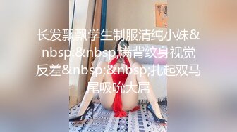 长发飘飘学生制服清纯小妹&nbsp;&nbsp;满背纹身视觉反差&nbsp;&nbsp;扎起双马尾吸吮大屌