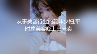 从事美容行业的韵味少妇,平时搞美容晚上出来卖