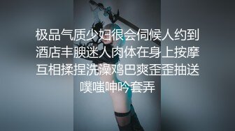 极品气质少妇很会伺候人约到酒店丰腴迷人肉体在身上按摩互相揉捏洗澡鸡巴爽歪歪抽送噗嗤呻吟套弄