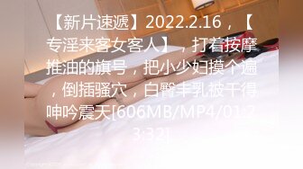 【新片速遞】2022.2.16，【专淫来客女客人】，打着按摩推油的旗号，把小少妇摸个遍，倒插骚穴，白臀丰乳被干得呻吟震天[606MB/MP4/01:23:32]