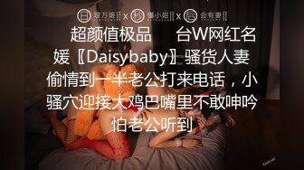 ❤️超颜值极品❤️台W网红名媛〖Daisybaby〗骚货人妻偷情到一半老公打来电话，小骚穴迎接大鸡巴嘴里不敢呻吟怕老公听到