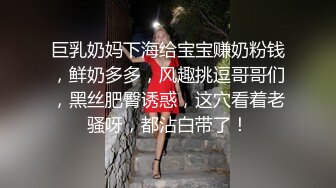 巨乳奶妈下海给宝宝赚奶粉钱，鲜奶多多，风趣挑逗哥哥们，黑丝肥臀诱惑，这穴看着老骚呀，都沾白带了！