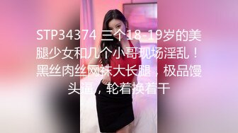 STP34374 三个18-19岁的美腿少女和几个小哥现场淫乱！黑丝肉丝网袜大长腿，极品馒头逼，轮着换着干