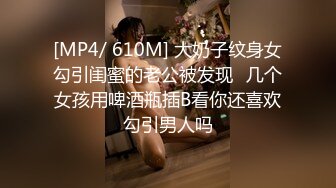 [MP4/ 610M] 大奶子纹身女勾引闺蜜的老公被发现⭐几个女孩用啤酒瓶插B看你还喜欢勾引男人吗