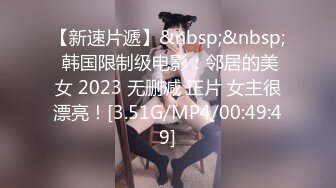 【新速片遞】&nbsp;&nbsp; 韩国限制级电影：邻居的美女 2023 无删减 正片 女主很漂亮！[3.51G/MP4/00:49:49]