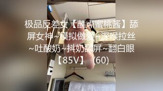 极品反差女【蘸点蜜桃酱】舔屏女神~模拟做爱~深喉拉丝~吐酸奶~抖奶舔屏~翻白眼【85V】  (60)