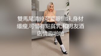 雙馬尾清純可愛眼鏡妹,身材纖瘦,可惜有點貧乳,和男友酒店情趣啪啪