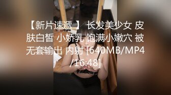 【新片速遞 】 长发美少女 皮肤白皙 小娇乳 饱满小嫩穴 被无套输出 内射 [640MB/MP4/16:48]