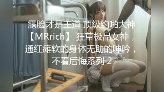 露脸才是王道 顶级约啪大神【MRrich】 狂草极品女神，通红瘫软的身体无助的呻吟，不看后悔系列 2