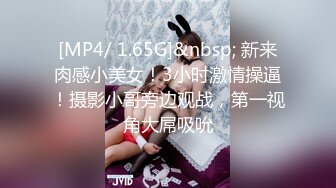 [MP4/ 1.65G]&nbsp; 新来肉感小美女！3小时激情操逼！摄影小哥旁边观战，第一视角大屌吸吮