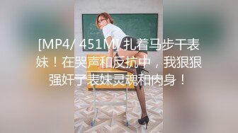 [MP4/ 451M] 扎着马步干表妹！在哭声和反抗中，我狠狠强奸了表妹灵魂和肉身！