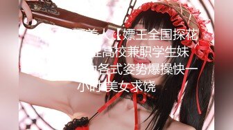 横扫天下美人【嫖王全国探花】约炮羞涩高校兼职学生妹 嫖王好体力各式姿势爆操快一小时 美女求饶