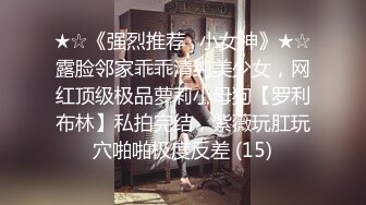 ★☆《强烈推荐✅小女神》★☆露脸邻家乖乖清纯美少女，网红顶级极品萝莉小母狗【罗利布林】私拍完结，紫薇玩肛玩穴啪啪极度反差 (15)