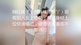 网红妹子（白袜袜格罗丫）哥哥后入女上啪啪，苗条身材上位快速蠕动，很是诱惑喜欢不要错过