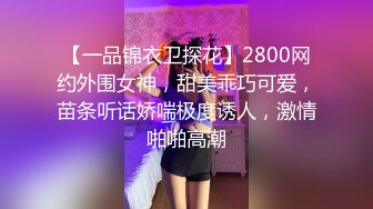 【一品锦衣卫探花】2800网约外围女神，甜美乖巧可爱，苗条听话娇喘极度诱人，激情啪啪高潮